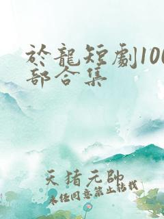 于龙短剧100部合集