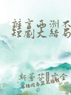 谁言西洲不知意短剧大结局