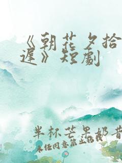 《朝花夕拾却已迟》短剧