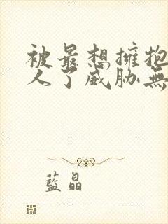 被最想拥抱的男人了威胁无删减