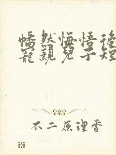 幡然悔悟后我独宠亲儿子短剧