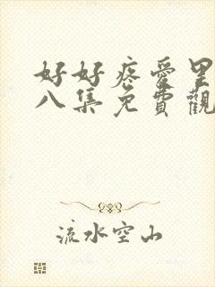 好好疼爱里面第八集免费观看全集