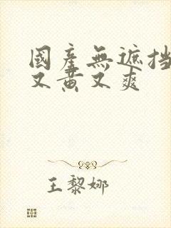 国产无遮挡又污又黄又爽