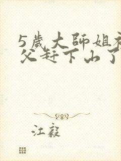 5岁大师姐被师父赶下山了