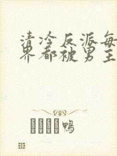 清冷反派每个世界都被男主弄得哭唧唧[快穿]