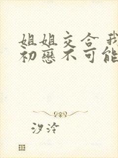 姐姐交合 我的初恋不可能是亲姐姐》