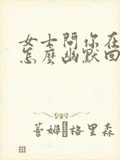 女士问你在干嘛怎么幽默回答