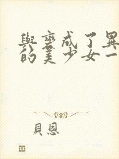 与变成了异世界的美少女一起冒险动漫