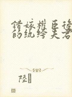 错嫁权臣后说好的纨绔夫君呢姜时愿全文阅