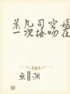 叶凡司空嫣然第一次接吻在第几章