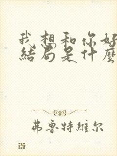 我想和你好好的结局是什么