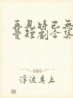 再见时已无恨无爱短剧合集