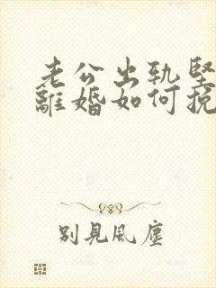 老公出轨坚决要离婚如何挽回