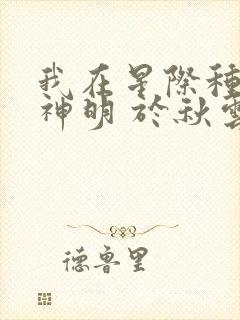 我在星际种田养神明 于秋云夏