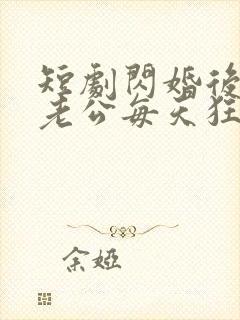 短剧闪婚后大叔老公每天狂宠我在线观看