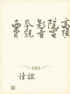 西瓜影院高清免费观看电视剧软件特色