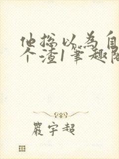 他总以为自己是个渣1笔趣阁