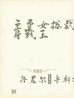 免费女总裁的贴身战王