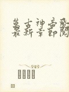 万古神帝飞天鱼最新章节阅