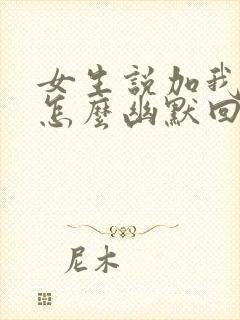 女生说加我干嘛怎么幽默回复