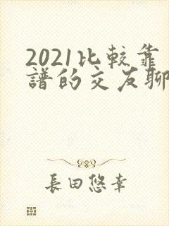 2021比较靠谱的交友聊天软件