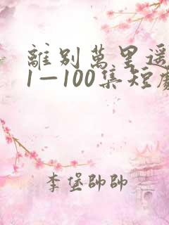 离别万里遥无期1—100集短剧免费看