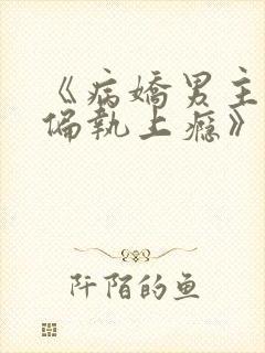 《病娇男主对她偏执上瘾》