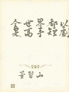 全世界都以为我是高手短剧全集观看