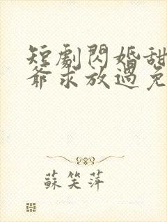 短剧闪婚甜妻二爷求放过免费观看