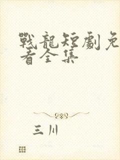 战龙短剧免费观看全集