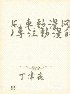 风车动漫网(p)专注动漫的门户