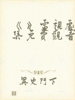 《 》电视剧全集免费观看