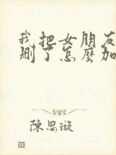 我把女朋友微信删了怎么加回来