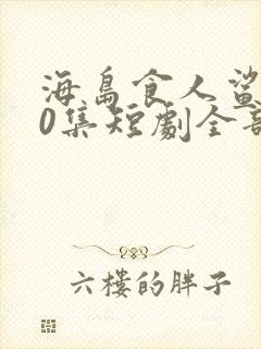 海岛食人鲨100集短剧全部播放