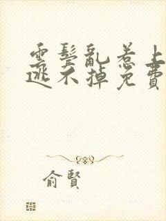 云鬓乱惹上权臣逃不掉免费阅读全部