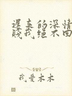 迟来的深情比草贱我绝不回头许安全文阅读