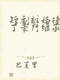 短剧离婚后我成了豪门继承人