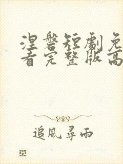 涅磐短剧免费观看完整版高清