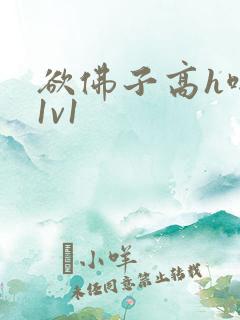 欲佛子高h啪肉1v1