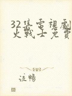 32集电视剧烈火战士免费观看