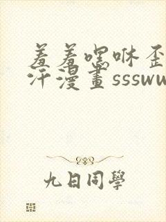 羞羞嘿咻歪歪汗汗漫画ssswww