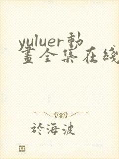 yuluer动画全集在线观看免费最新版本