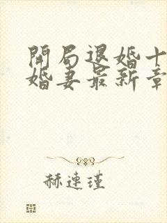 开局退婚十个未婚妻最新章节列表