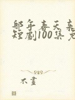 那年春天来太迟短剧100集免费观看