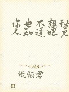 你也不想秘密被人知道吧免费阅读