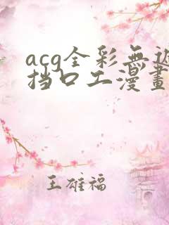 acg全彩无遮挡口工漫画网址