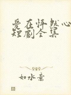 爱在怦然心动时短剧全集