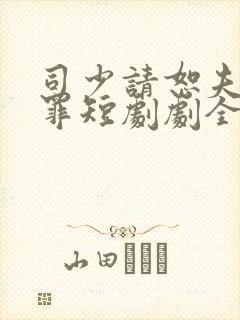 司少请恕夫人无罪短剧剧全集免费观看