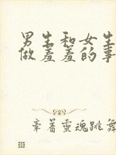 男生和女生一起做羞羞的事的app