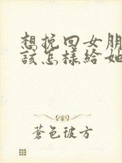 想挽回女朋友 该怎样给她说